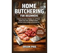 HOME BUTCHERING FOR BEGINNERS: A Step-by-Step Guide to Slaughter, Cut, and Process Chicken, Goat, Deer, and Beef at Home with Meat Cutting Techniques and Food Safety Tips