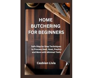 HOME BUTCHERING FOR BEGINNERS: Safe Step by Step Techniques to Process Beef, Goat, Poultry and More with Minimal Tools