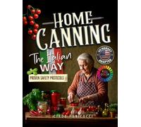 Home Canning the Italian Way: Nonna’s Time-Honored Recipes and Proven Preserving Secrets for Capturing Peak Freshness, Building Deep Rustic Flavors, and Sealing with Confidence
