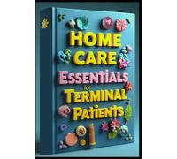 Home Care Essentials For Terminal Patients: Complete Guide To Home Hospice Care, Compassionate Care, Family's Care Guide, Understanding & Managing End Of Life Care, Comprehensive Approach, Home Care