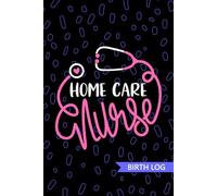 Home Care Nurse - Birth Log: Keepsake Birth Log Book for All Birth Workers, Home Care RN, Future Home Health Nurse Practitioner NP, Nursing Student, and Baby Catcher Mom Gift