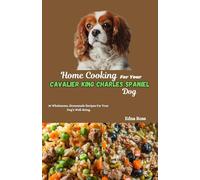 Home Cooking For Your Cavalier King Charles Spaniel Dog: 35 Wholesome, Homemade Recipes For Your Dog’s Well-Being.
