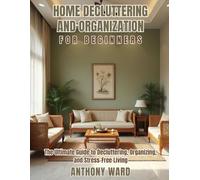 Home Decluttering and Organization for Beginners: The Ultimate Guide to Decluttering, Organizing, and Stress-Free Living