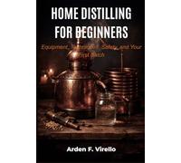 HOME DISTILLING FOR BEGINNERS: Equipment, Techniques, Safety, and Your First Batch