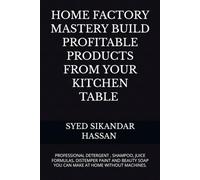 Home Factory Mastery: Build Profitable Products from Your Kitchen Table: Professional Detergent, Shampoo & Juice Formulas, Distemper Paint and Beauty Soap You Can Make at Home Without Machines