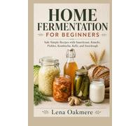 HOME FERMENTATION FOR BEGINNERS: Safe Simple Recipes with Sauerkraut, Kimchi, Pickles, Kombucha, Kefir, and Sourdough