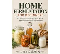 HOME FERMENTATION FOR BEGINNERS: Safe Simple Recipes with Sauerkraut, Kimchi, Pickles, Kombucha, Kefir, and Sourdough