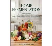 Home Fermentation for Beginners: Simple Techniques to Make Probiotic Foods, Improve Gut Health and Preserve Fresh Ingredients