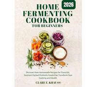 HOME FERMENTING COOKBOOK FOR BEGINNERS: Discover How Homemade Recipes for Flavorful, Nutrient-Packed Probiotic Foods Can Transform Your Cooking and Health
