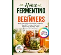 Home Fermenting for Beginners:: Master Safe, Foolproof Ferments with Easy Recipes, Exact Salt Percentages, Clear Steps, Probiotic Foods, Vegetables, Pickles, Drinks, and Gut Health Benefits
