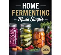 Home Fermenting Made Simple: A Beginner’s Guide to Fermented Foods, Gut-Friendly Recipes, and Easy Step-By-Step Methods