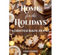 Home for the Holidays: A Christmas Baking Journey: 29 Festive Recipes for Cookies, Cakes, Pies & Sweet Treats to Warm Your Home This Christmas