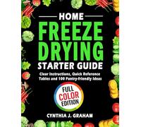 Home Freeze Drying Starter Guide: Clear instructions, Quick Reference Tables and 100 Pantry-friendly Ideas