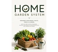 Home Garden System: Growing Vegetables, Fruits, Trees & Flowers with Soil Care, Planting Techniques, Seasonal Maintenance & Harvesting Methods for a Productive Garden