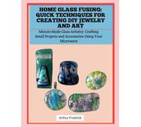 HOME GLASS FUSING: QUICK TECHNIQUES FOR CREATING DIY JEWELRY AND ART: Minute-Made Glass Artistry: Crafting Small Projects and Accessories Using Your Microwave