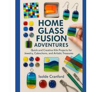 Home Glass Fusion Adventures: Quick and Creative Kiln Projects for Jewelry, Cabochons, and Artistic Treasures