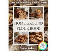 Home Ground Flour Book: The Complete Fresh-Milled Flour Mastery Guide. Transform Your Home Baking with Professional Milling Techniques, 80+ Nutritious ... Artisan Bread, Sourdough, Einkorn, and Beyond