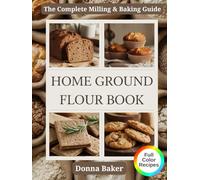 Home Ground Flour Book: The Complete Fresh-Milled Flour Mastery Guide. Transform Your Home Baking with Professional Milling Techniques, 80+ Nutritious ... Artisan Bread, Sourdough, Einkorn, and Beyond