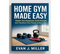 HOME GYM MADE EASY: Master Your Equipment, Build Strength, and Transform Your Fitness at Any Level