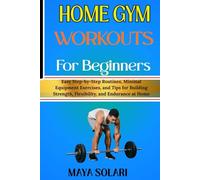 HOME GYM WORKOUTS FOR BEGINNERS: Easy Step-by-Step Routines, Minimal Equipment Exercises, and Tips for Building Strength, Flexibility, and Endurance at Home