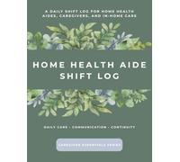 Home Health Aide Shift Log: A Daily Shift Log for Home Health Aides, Caregivers, and In-Home Care (Caregiver Essentials Series)