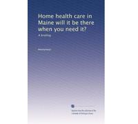 Home health care in Maine will it be there when you need it?: A briefing