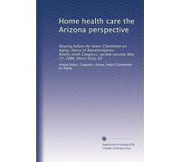 Home health care the Arizona perspective: Hearing before the Select Committee on Aging, House of Representatives, Ninety-ninth Congress, second session, May 27, 1986, Sierra Vista, AZ