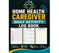 Home Health Caregiver Daily Activity Log Book: Caregiver Task Checklists with Time Tracking, Daily Care Report Sheet , Family Communication Records, Medication Reminder Logs, and Weekly Care Summaries