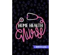 Home Health Nurse - Birth Log: Keepsake Birth Log Book for All Birth Workers, Home Health RN, Future Home Care Nurse Practitioner NP, Nursing Student, and Baby Catcher Mom Gift