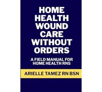 Home Health Wound Care Without Orders: A Field Manual for RN Assessment, Interim Treatment, Provider-Approved Regimens, and Advanced NPWT (RN Home Health Field Guide Series)