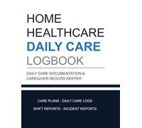 Home Healthcare Daily Care Logbook: Daily Care Documentation, Shift Reports, Care Plans, Incident Reports & Caregiver Notes for Family Caregivers and Home Health Aides