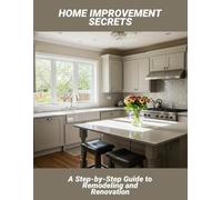 Home Improvement Secrets: A Step-By-Step Guide To Remodeling And Renovation