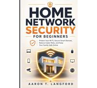 Home Network Security for Beginners: Protect Your Wi-Fi, Secure Smart Devices, Reduce Cyber Risks, and Keep Your Family Safe Online
