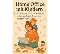 Home Office mit Kindern: 111 mega Hacks für Mütter zwischen Calls, Chaos und Kinderlachen
