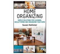Home Organizing: Simple Solutions For Cleaning, Decluttering and Organizing Your Home (Incredible Home Organizing Guide Filled with Cleaning Decorating and Organization Strategies for Eve)