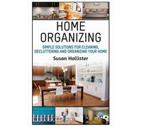Home Organizing: Simple Solutions For Cleaning, Decluttering and Organizing Your Home (Incredible Home Organizing Guide Filled with Cleaning Decorating and Organization Strategies for Eve)