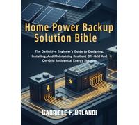 HOME POWER BACKUP SOLUTION BIBLE: The Definitive Engineer's Guide To Designing, Installing And Maintaining Resilient Off-grid And On-grid Residential Energy Systems