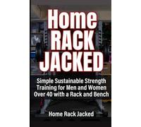 Home Rack Jacked: Simple Sustainable Strength Training for Men and Women Over 40 with a Rack and Bench