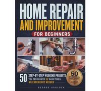 Home Repair and Improvement for Beginners: 50 Step-by-Step Weekend Projects You Can Do with 12 Basic Tools, No Experience Needed
