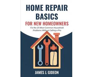 Home Repair Basics for New Homeowners: Fix the 25 Most Common Household Problems Without Calling a Pro