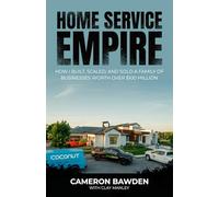 Home Service Empire: How I Built, Scaled, and Sold a Family of Businesses Worth Over $100 Million