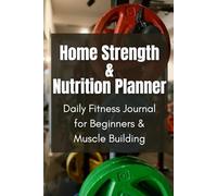 Home Strength & Nutrition Planner: Daily Fitness Journal for Beginners & Muscle Building