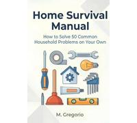 Home Survival Manual: A practical DIY guide for beginners. Fix 50 household problems yourself: plumbing, electrical issues, malfunctions, and ... instructions to save time and money.