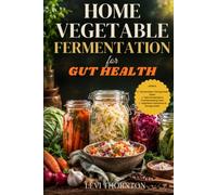 Home Vegetable Fermentation for Gut Health: A Beginner's Guide to Making Probiotic- Rich Sauerkraut, Kimchi, Pickles, and More to Support Digestion, Boost Immunity, and Nourish Your Microbiome