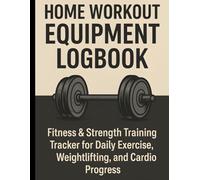 Home Workout Equipment Logbook: Fitness & Strength Training Tracker for Daily Exercise, Weightlifting, and Cardio Progress: Track your workouts, reps, sets, weights, and cardio sessions, perfect for home gym users, athletes, and fitness enthusiasts.