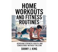 Home Workouts and Fitness Routines: Achieving Strength, Health, and Consistency Without the Gym