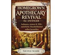 Homegrown apothecary revival für anfänger: Anbauen, ernten & 250+ natürliche hausheilmittel selbst herstellen.