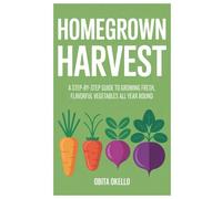 Homegrown Harvest: A Step-by-Step Guide to Growing Fresh, Flavorful Vegetables All Year Round