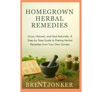 Homegrown Herbal Remedies: Grow, Harvest, and Heal Naturally: A Step-by-Step Guide to Making Herbal Remedies from Your Own Garden