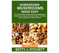 HOMEGROWN MUSHROOMS MADE EASY: The Complete Step-by-Step Guide to Growing Gourmet Mushrooms at Home Indoors and Outdoors - Including Oyster, Shiitake, Lion’s Mane, and More